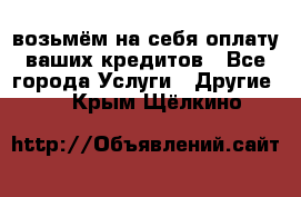 возьмём на себя оплату ваших кредитов - Все города Услуги » Другие   . Крым,Щёлкино